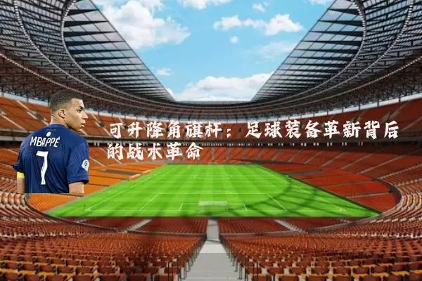 可升降角旗杆：足球装备革新背后的战术革命