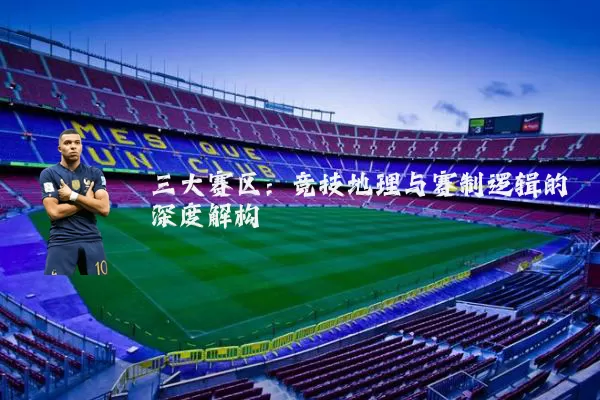 三大赛区：竞技地理与赛制逻辑的深度解构