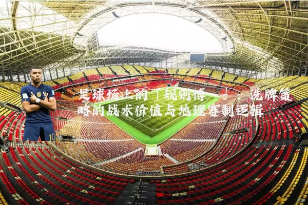 足球场上的「规则博弈」:洗牌策略的战术价值与地理赛制逻辑