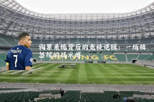 购票系统背后的竞技逻辑:一场被忽视的战术博弈