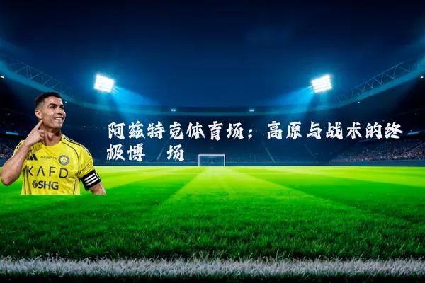 阿兹特克体育场:高原与战术的终极博弈场