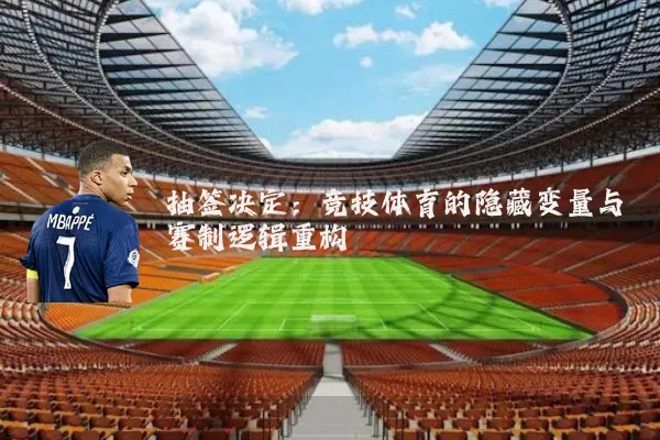 抽签决定：竞技体育的隐藏变量与赛制逻辑重构