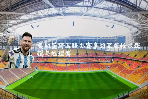 美加墨跨国联办赛事的深层技术逻辑与地理博弈