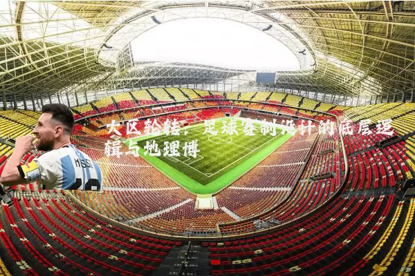 大区轮转:足球赛制设计的底层逻辑与地理博弈