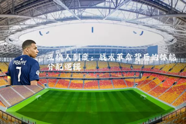 五换人制度:战术革命背后的体能分配逻辑
