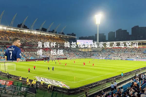 角旗杆：被忽视的战术支点与空间博弈枢纽