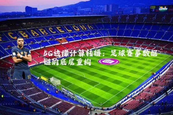 5G边缘计算转播:足球赛事数据链的底层重构
