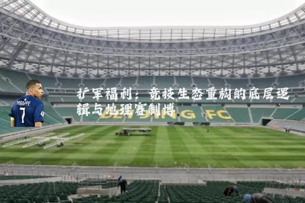 扩军福利:竞技生态重构的底层逻辑与地理赛制博弈