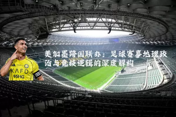 美加墨跨国联办:足球赛事地理政治与竞技逻辑的深度解构