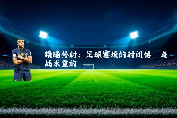 精确补时:足球赛场的时间博弈与战术重构