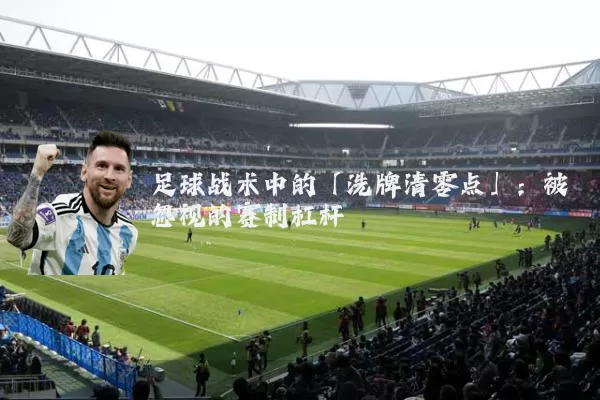 足球战术中的「洗牌清零点」:被忽视的赛制杠杆