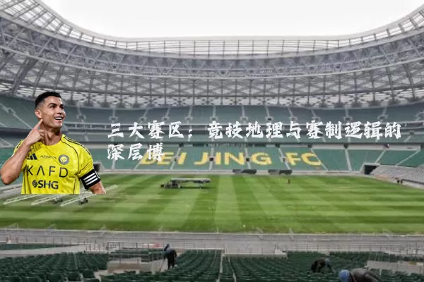 三大赛区:竞技地理与赛制逻辑的深层博弈